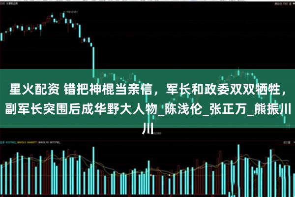 星火配资 错把神棍当亲信，军长和政委双双牺牲，副军长突围后成华野大人物_陈浅伦_张正万_熊振川