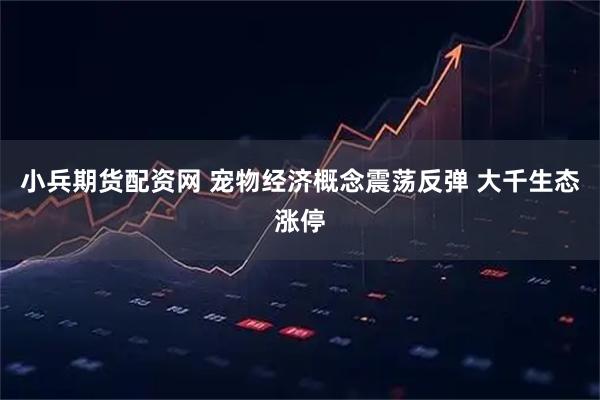 小兵期货配资网 宠物经济概念震荡反弹 大千生态涨停