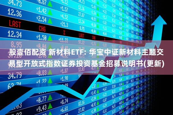 股壹佰配资 新材料ETF: 华宝中证新材料主题交易型开放式指数证券投资基金招募说明书(更新)