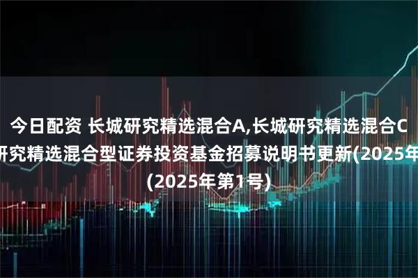 今日配资 长城研究精选混合A,长城研究精选混合C: 长城研究精选混合型证券投资基金招募说明书更新(2025年第1号)