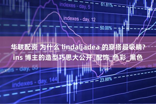 华联配资 为什么 lindaljadea 的穿搭超吸睛?ins 博主的造型巧思大公开_配饰_色彩_黑色