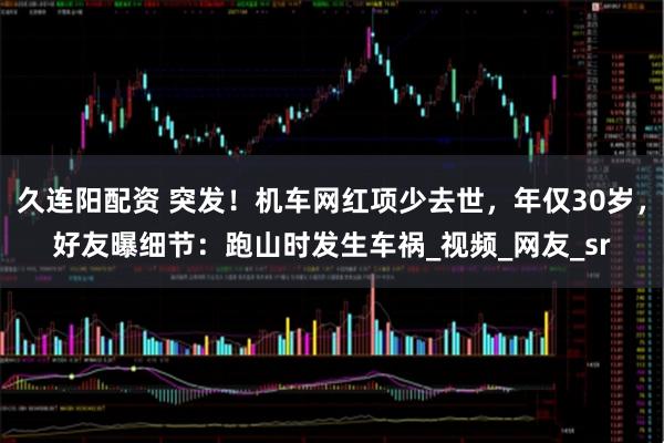 久连阳配资 突发！机车网红项少去世，年仅30岁，好友曝细节：跑山时发生车祸_视频_网友_sr