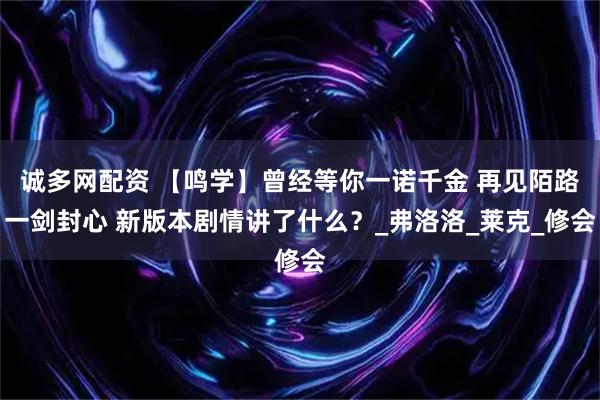 诚多网配资 【鸣学】曾经等你一诺千金 再见陌路一剑封心 新版本剧情讲了什么？_弗洛洛_莱克_修会