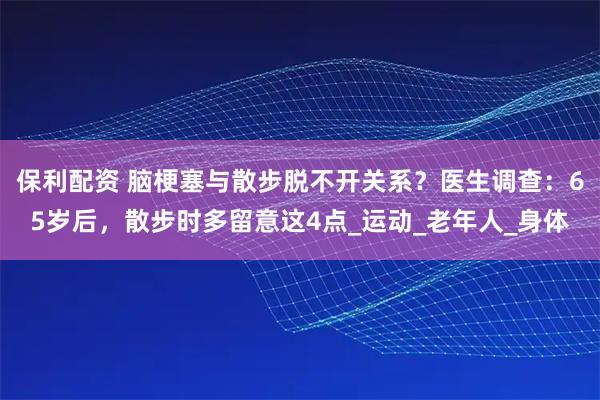 保利配资 脑梗塞与散步脱不开关系？医生调查：65岁后，散步时多留意这4点_运动_老年人_身体