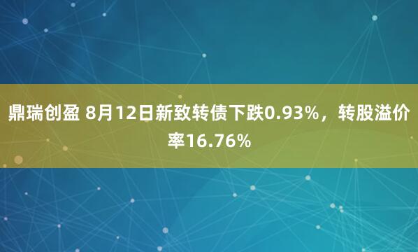 鼎瑞创盈 8月12日新致转债下跌0.93%，转股溢价率16.76%