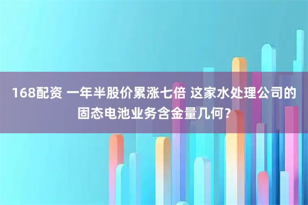 168配资 一年半股价累涨七倍 这家水处理公司的固态电池业务含金量几何？