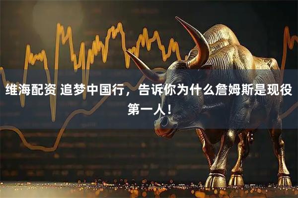 维海配资 追梦中国行，告诉你为什么詹姆斯是现役第一人！