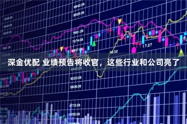 深金优配 业绩预告将收官，这些行业和公司亮了