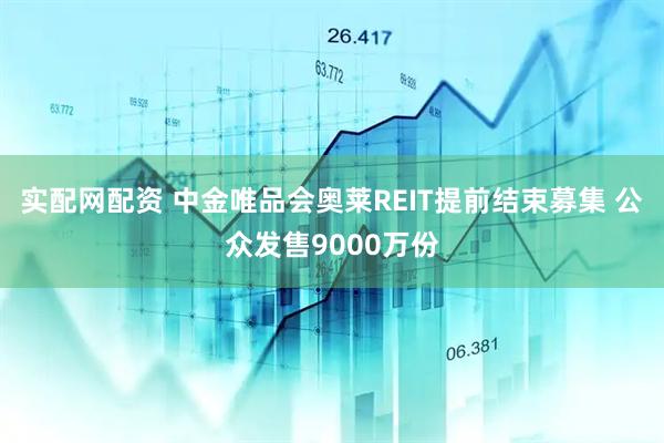 实配网配资 中金唯品会奥莱REIT提前结束募集 公众发售9000万份
