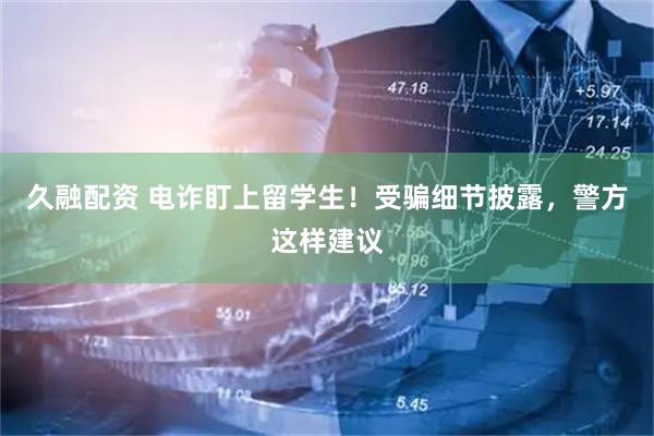 久融配资 电诈盯上留学生！受骗细节披露，警方这样建议