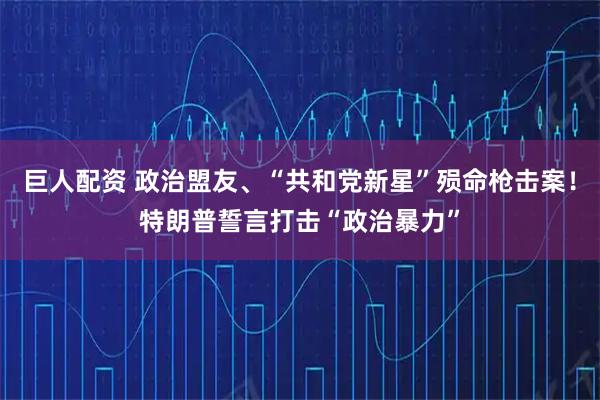 巨人配资 政治盟友、“共和党新星”殒命枪击案！特朗普誓言打击“政治暴力”