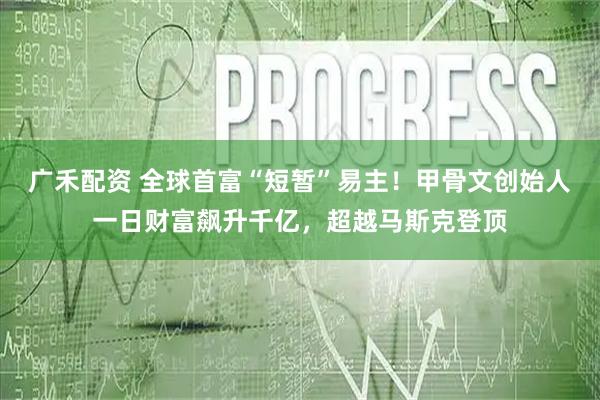 广禾配资 全球首富“短暂”易主！甲骨文创始人一日财富飙升千亿，超越马斯克登顶