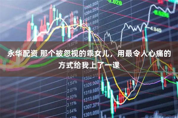 永华配资 那个被忽视的乖女儿，用最令人心痛的方式给我上了一课