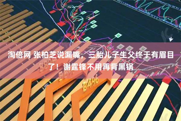淘倍网 张柏芝说漏嘴，三胎儿子生父终于有眉目了！谢霆锋不用再背黑锅