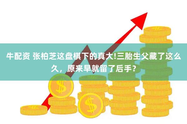 牛配资 张柏芝这盘棋下的真大!三胎生父藏了这么久，原来早就留了后手？