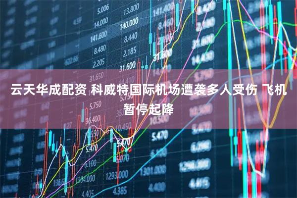 云天华成配资 科威特国际机场遭袭多人受伤 飞机暂停起降