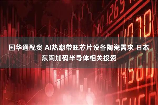 国华通配资 AI热潮带旺芯片设备陶瓷需求 日本东陶加码半导体相关投资