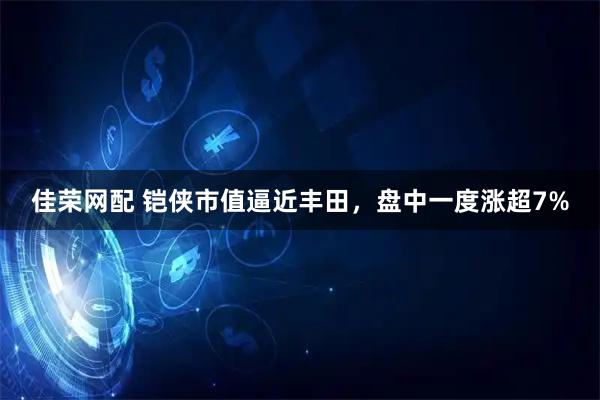 佳荣网配 铠侠市值逼近丰田，盘中一度涨超7%